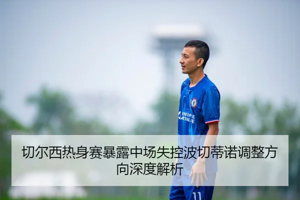 切尔西热身赛暴露中场失控波切蒂诺调整方向深度解析