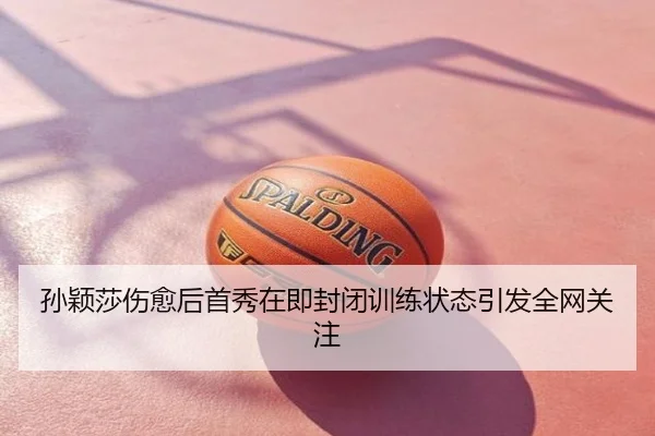 孙颖莎伤愈后首秀在即封闭训练状态引发全网关注