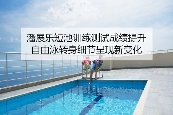 潘展乐短池训练测试成绩提升 自由泳转身细节呈现新变化