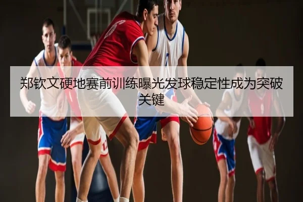 郑钦文硬地赛前训练曝光发球稳定性成为突破关键